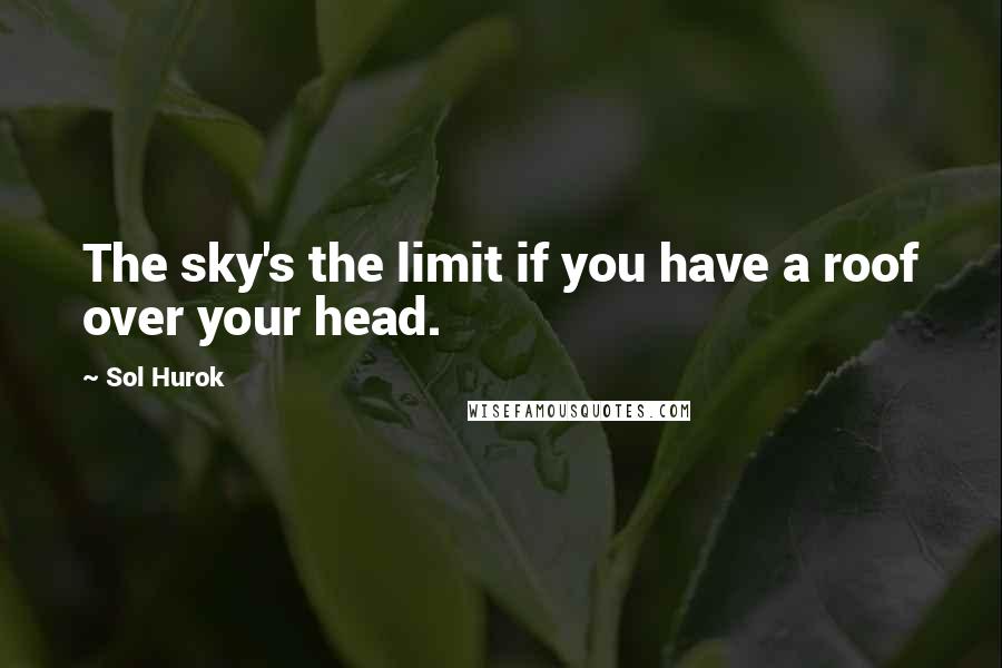 Sol Hurok Quotes: The sky's the limit if you have a roof over your head.