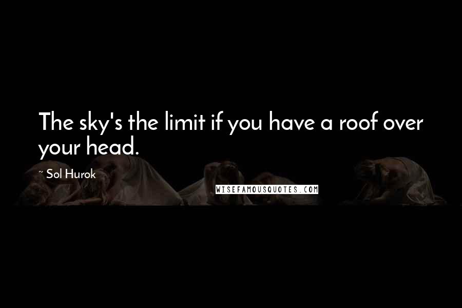 Sol Hurok Quotes: The sky's the limit if you have a roof over your head.