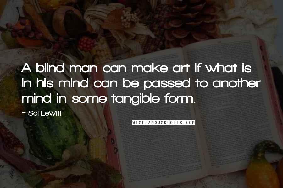 Sol LeWitt Quotes: A blind man can make art if what is in his mind can be passed to another mind in some tangible form.