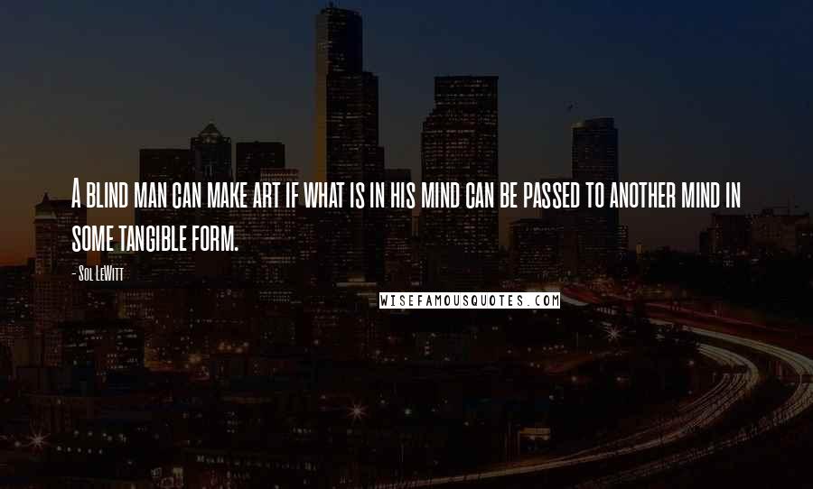 Sol LeWitt Quotes: A blind man can make art if what is in his mind can be passed to another mind in some tangible form.