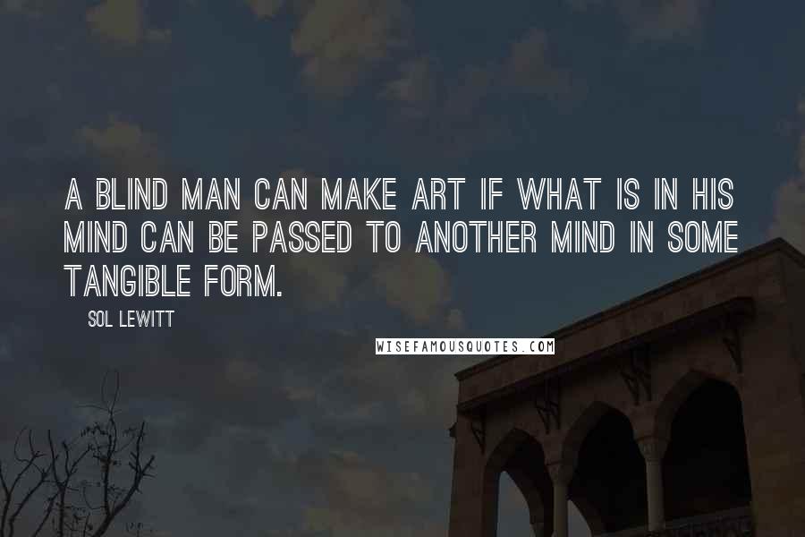 Sol LeWitt Quotes: A blind man can make art if what is in his mind can be passed to another mind in some tangible form.