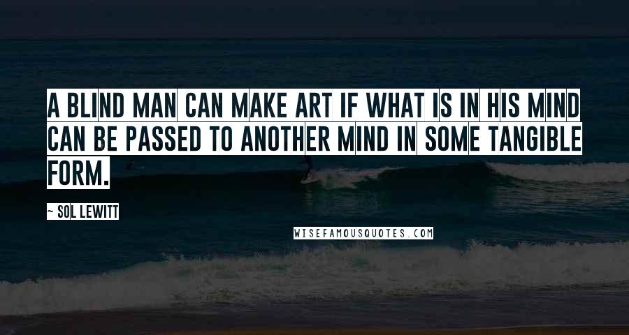 Sol LeWitt Quotes: A blind man can make art if what is in his mind can be passed to another mind in some tangible form.