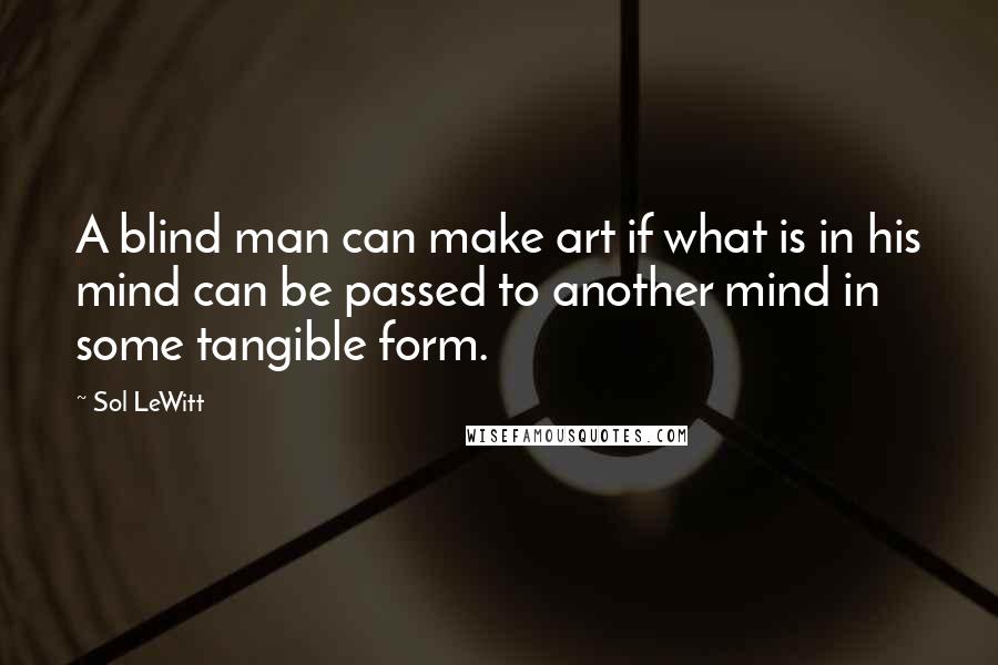 Sol LeWitt Quotes: A blind man can make art if what is in his mind can be passed to another mind in some tangible form.