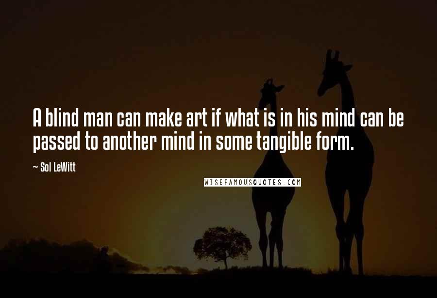 Sol LeWitt Quotes: A blind man can make art if what is in his mind can be passed to another mind in some tangible form.