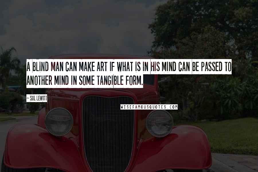 Sol LeWitt Quotes: A blind man can make art if what is in his mind can be passed to another mind in some tangible form.