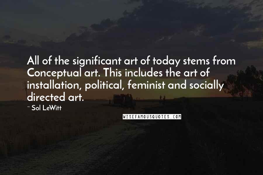 Sol LeWitt Quotes: All of the significant art of today stems from Conceptual art. This includes the art of installation, political, feminist and socially directed art.