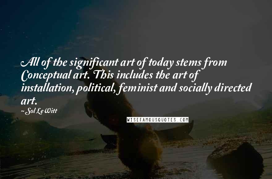 Sol LeWitt Quotes: All of the significant art of today stems from Conceptual art. This includes the art of installation, political, feminist and socially directed art.