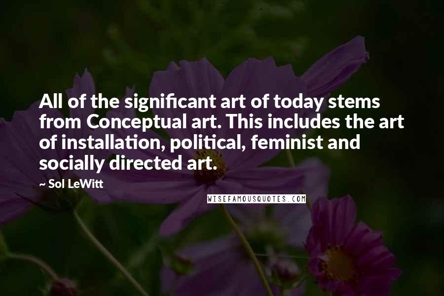 Sol LeWitt Quotes: All of the significant art of today stems from Conceptual art. This includes the art of installation, political, feminist and socially directed art.