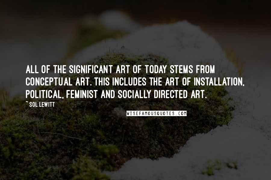 Sol LeWitt Quotes: All of the significant art of today stems from Conceptual art. This includes the art of installation, political, feminist and socially directed art.