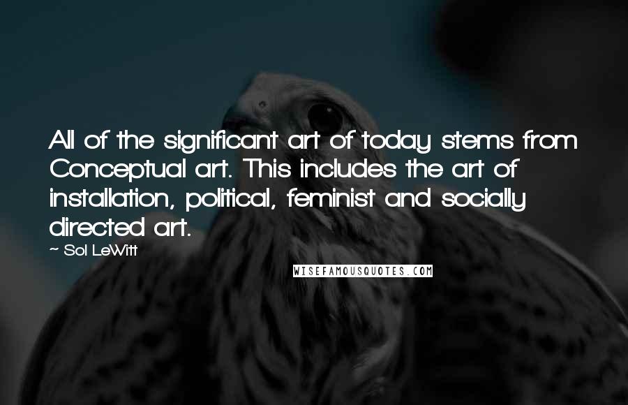 Sol LeWitt Quotes: All of the significant art of today stems from Conceptual art. This includes the art of installation, political, feminist and socially directed art.