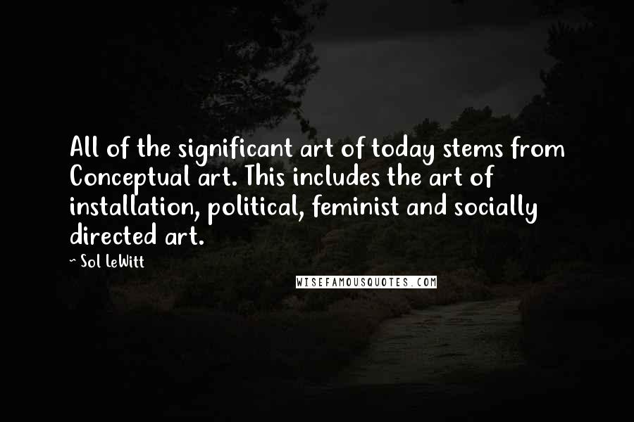 Sol LeWitt Quotes: All of the significant art of today stems from Conceptual art. This includes the art of installation, political, feminist and socially directed art.