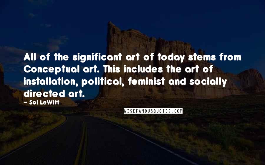 Sol LeWitt Quotes: All of the significant art of today stems from Conceptual art. This includes the art of installation, political, feminist and socially directed art.