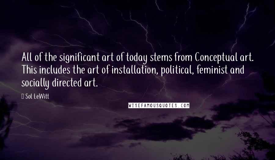 Sol LeWitt Quotes: All of the significant art of today stems from Conceptual art. This includes the art of installation, political, feminist and socially directed art.