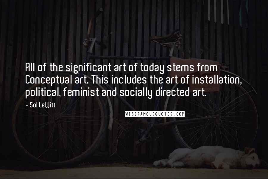 Sol LeWitt Quotes: All of the significant art of today stems from Conceptual art. This includes the art of installation, political, feminist and socially directed art.