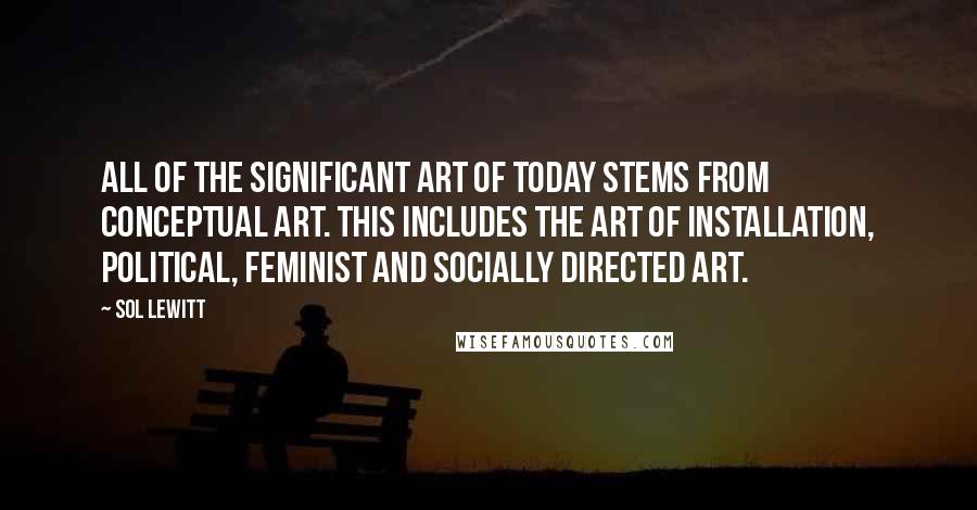 Sol LeWitt Quotes: All of the significant art of today stems from Conceptual art. This includes the art of installation, political, feminist and socially directed art.