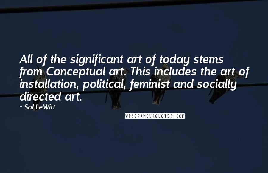 Sol LeWitt Quotes: All of the significant art of today stems from Conceptual art. This includes the art of installation, political, feminist and socially directed art.