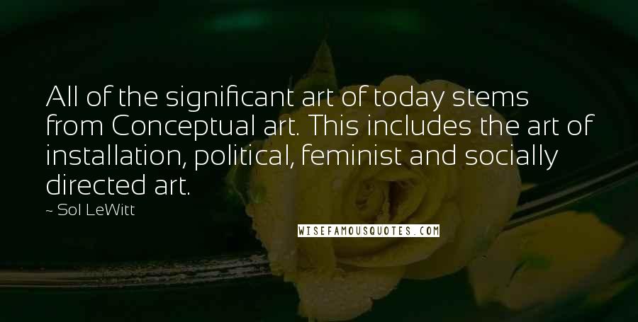 Sol LeWitt Quotes: All of the significant art of today stems from Conceptual art. This includes the art of installation, political, feminist and socially directed art.