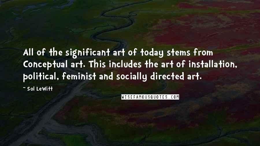 Sol LeWitt Quotes: All of the significant art of today stems from Conceptual art. This includes the art of installation, political, feminist and socially directed art.