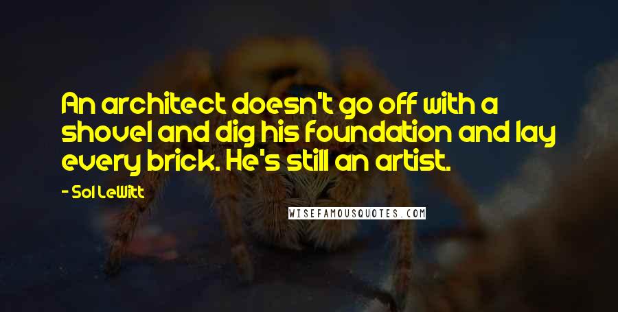 Sol LeWitt Quotes: An architect doesn't go off with a shovel and dig his foundation and lay every brick. He's still an artist.