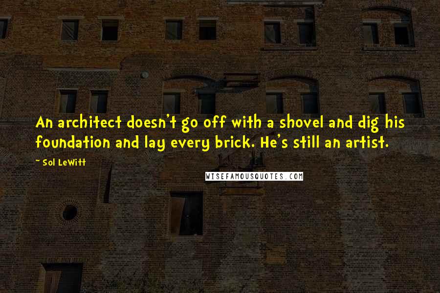 Sol LeWitt Quotes: An architect doesn't go off with a shovel and dig his foundation and lay every brick. He's still an artist.