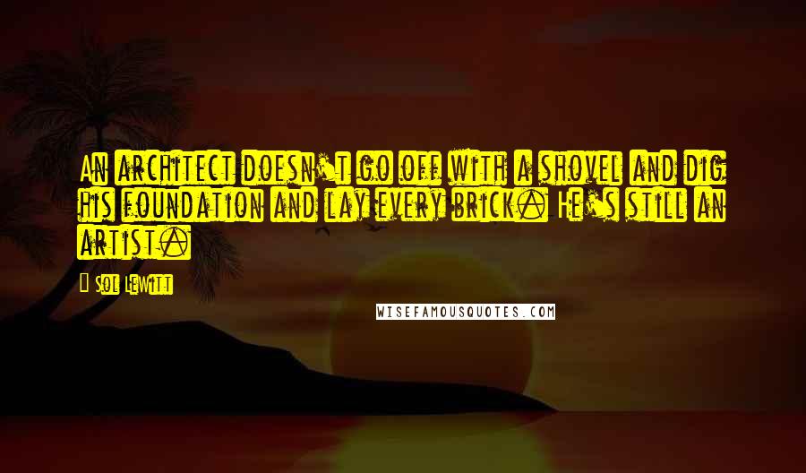 Sol LeWitt Quotes: An architect doesn't go off with a shovel and dig his foundation and lay every brick. He's still an artist.