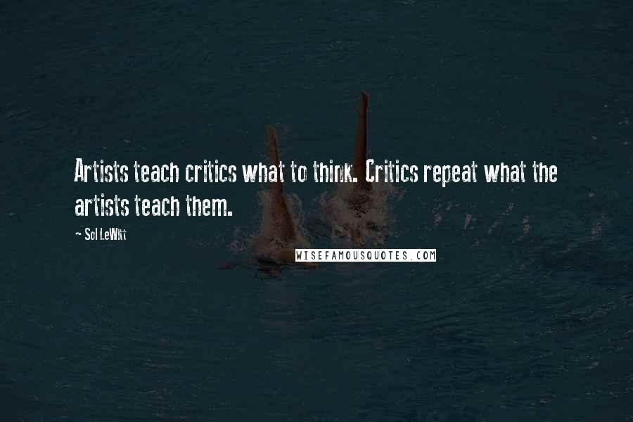 Sol LeWitt Quotes: Artists teach critics what to think. Critics repeat what the artists teach them.