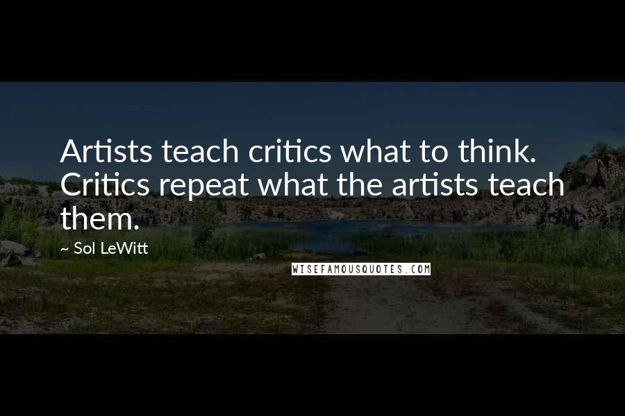 Sol LeWitt Quotes: Artists teach critics what to think. Critics repeat what the artists teach them.