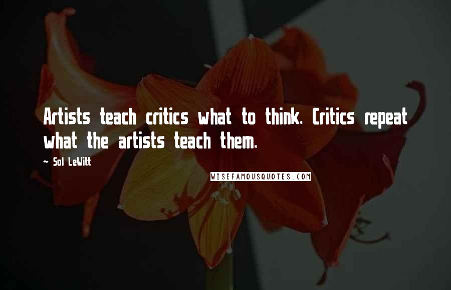 Sol LeWitt Quotes: Artists teach critics what to think. Critics repeat what the artists teach them.