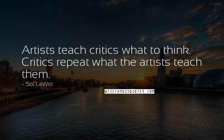 Sol LeWitt Quotes: Artists teach critics what to think. Critics repeat what the artists teach them.