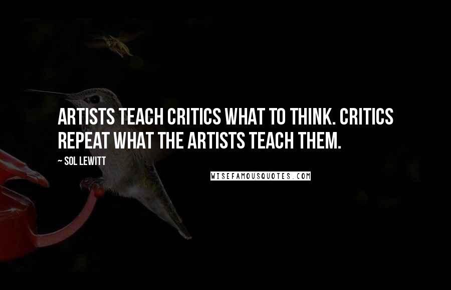 Sol LeWitt Quotes: Artists teach critics what to think. Critics repeat what the artists teach them.