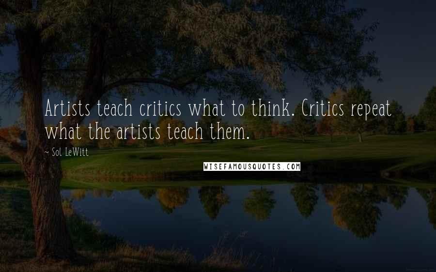 Sol LeWitt Quotes: Artists teach critics what to think. Critics repeat what the artists teach them.
