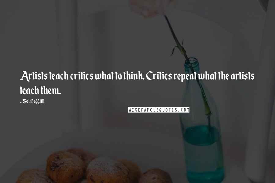 Sol LeWitt Quotes: Artists teach critics what to think. Critics repeat what the artists teach them.