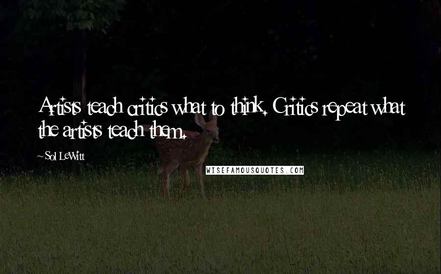 Sol LeWitt Quotes: Artists teach critics what to think. Critics repeat what the artists teach them.