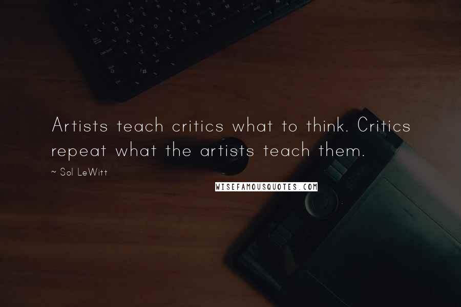 Sol LeWitt Quotes: Artists teach critics what to think. Critics repeat what the artists teach them.