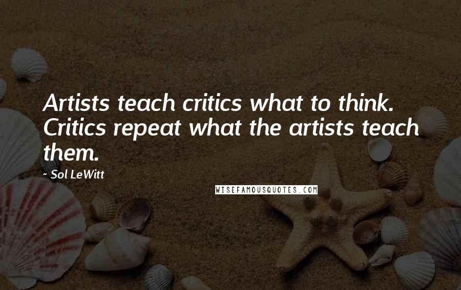 Sol LeWitt Quotes: Artists teach critics what to think. Critics repeat what the artists teach them.