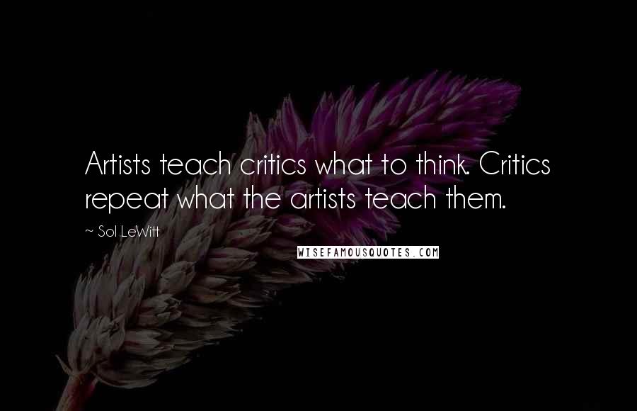 Sol LeWitt Quotes: Artists teach critics what to think. Critics repeat what the artists teach them.