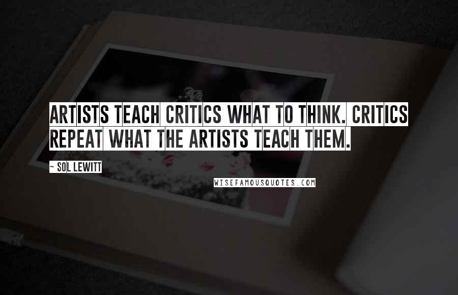 Sol LeWitt Quotes: Artists teach critics what to think. Critics repeat what the artists teach them.