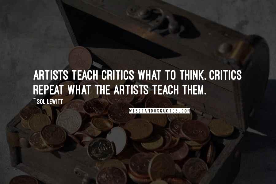 Sol LeWitt Quotes: Artists teach critics what to think. Critics repeat what the artists teach them.