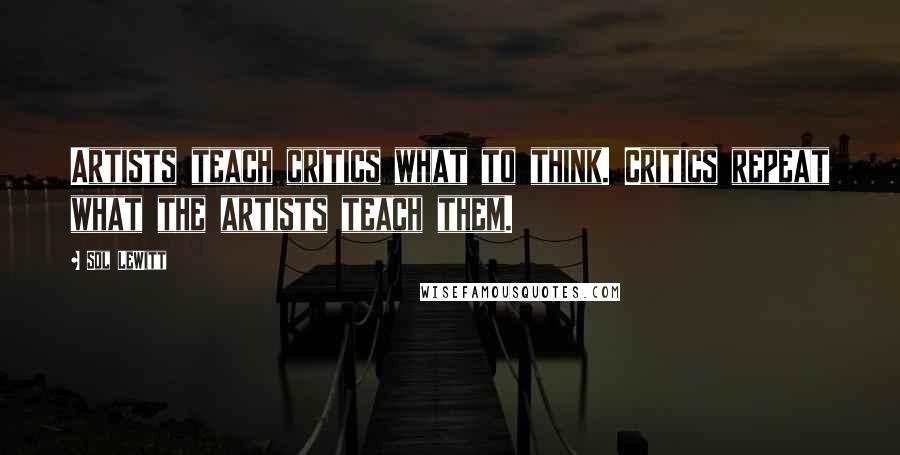 Sol LeWitt Quotes: Artists teach critics what to think. Critics repeat what the artists teach them.