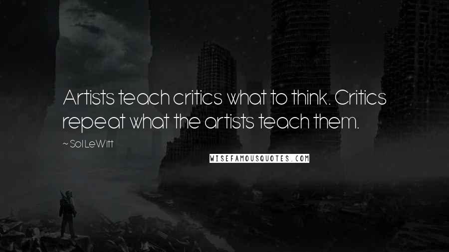 Sol LeWitt Quotes: Artists teach critics what to think. Critics repeat what the artists teach them.