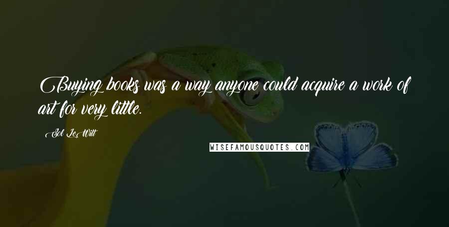 Sol LeWitt Quotes: Buying books was a way anyone could acquire a work of art for very little.