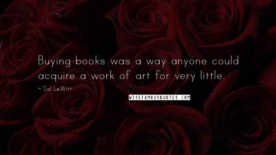 Sol LeWitt Quotes: Buying books was a way anyone could acquire a work of art for very little.