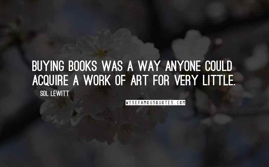 Sol LeWitt Quotes: Buying books was a way anyone could acquire a work of art for very little.