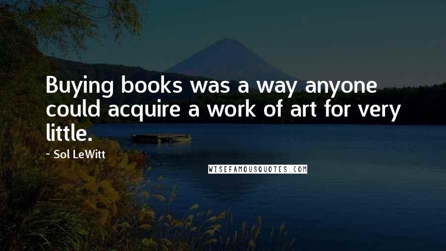 Sol LeWitt Quotes: Buying books was a way anyone could acquire a work of art for very little.