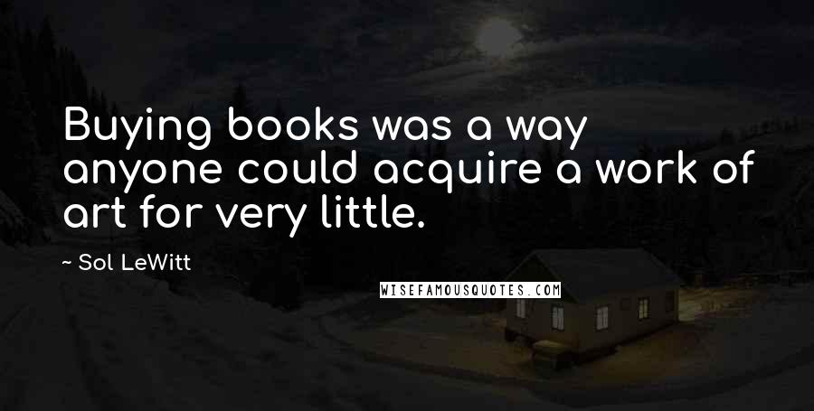 Sol LeWitt Quotes: Buying books was a way anyone could acquire a work of art for very little.