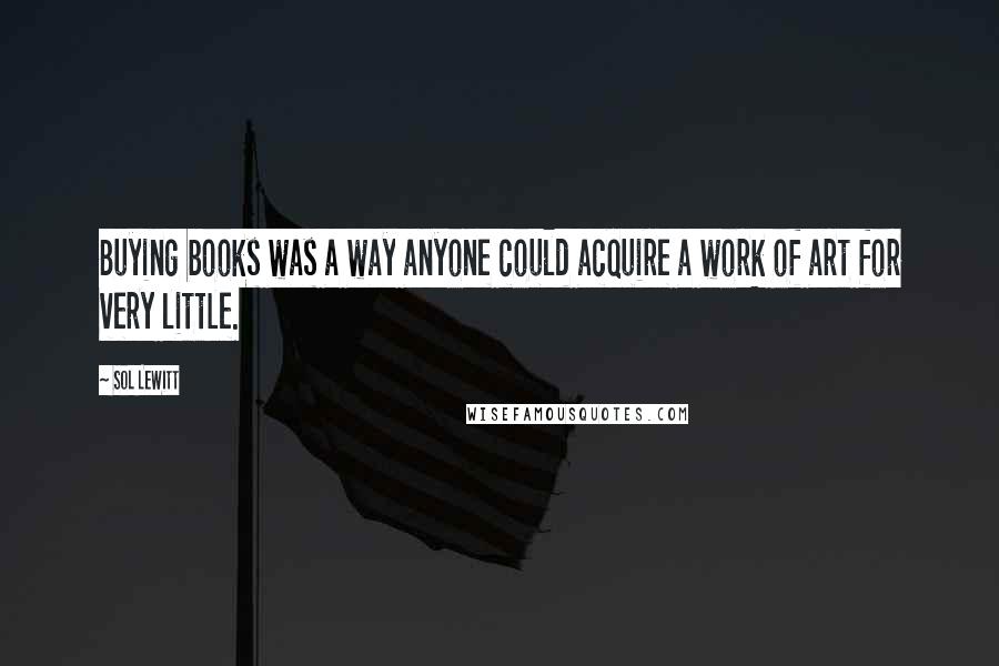 Sol LeWitt Quotes: Buying books was a way anyone could acquire a work of art for very little.