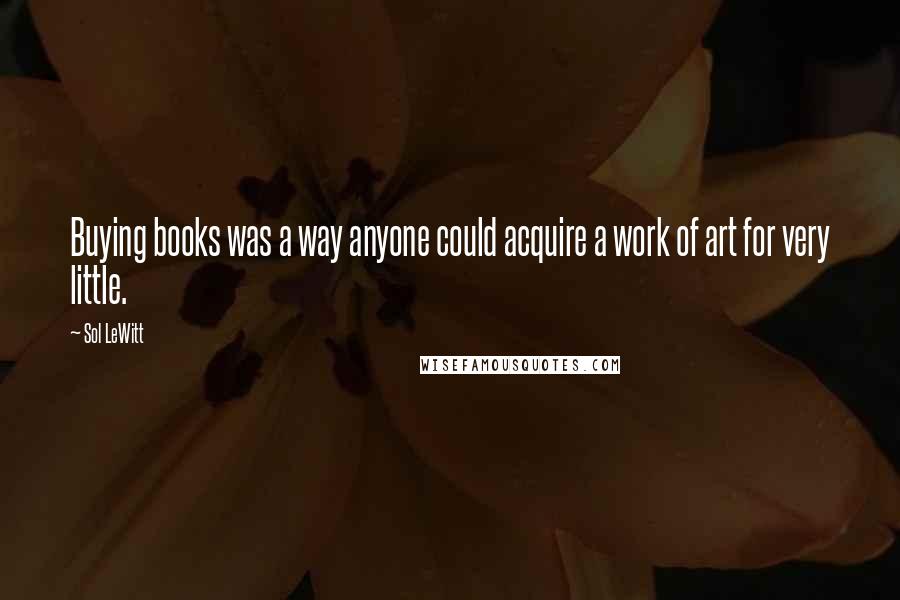 Sol LeWitt Quotes: Buying books was a way anyone could acquire a work of art for very little.