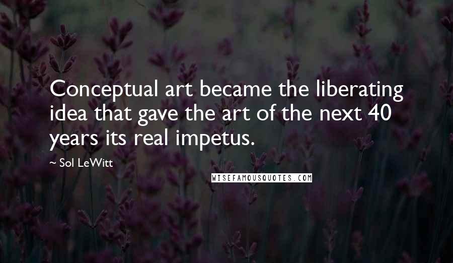 Sol LeWitt Quotes: Conceptual art became the liberating idea that gave the art of the next 40 years its real impetus.