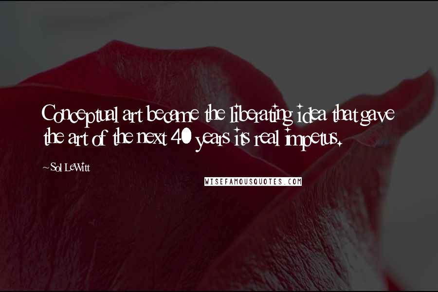 Sol LeWitt Quotes: Conceptual art became the liberating idea that gave the art of the next 40 years its real impetus.