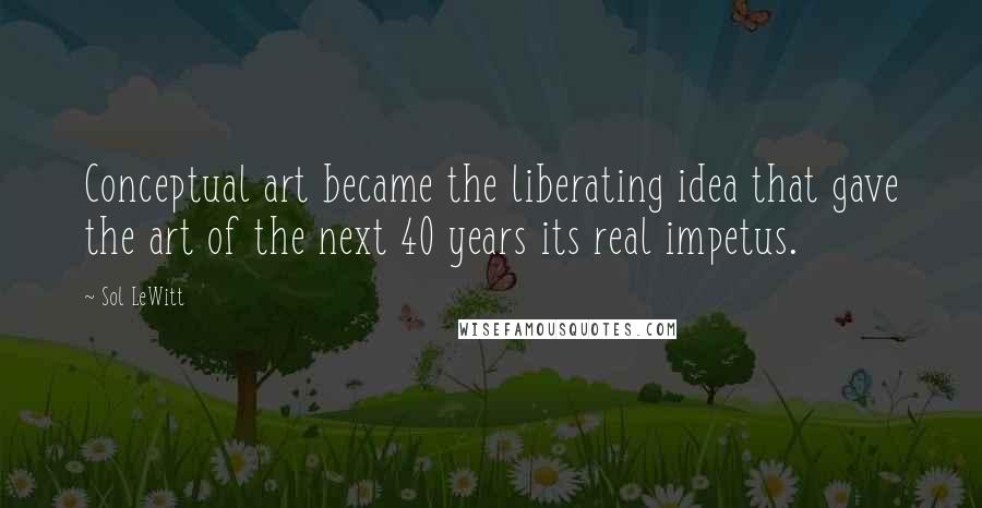 Sol LeWitt Quotes: Conceptual art became the liberating idea that gave the art of the next 40 years its real impetus.